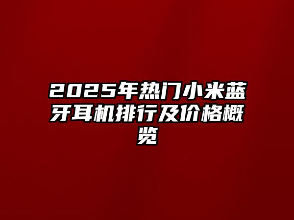 2025年熱門(mén)小米藍(lán)牙耳機(jī)排行及價(jià)格概覽