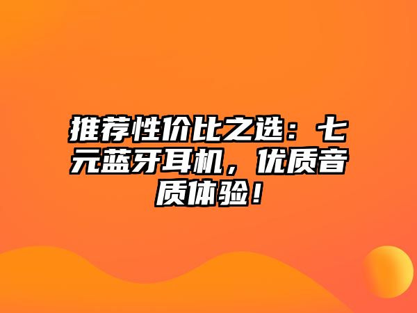 推薦性價比之選：七元藍牙耳機，優(yōu)質(zhì)音質(zhì)體驗！