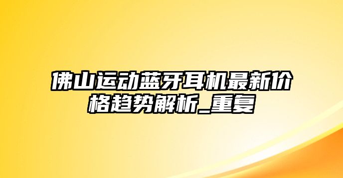 佛山運(yùn)動(dòng)藍(lán)牙耳機(jī)最新價(jià)格趨勢(shì)解析_重復(fù)