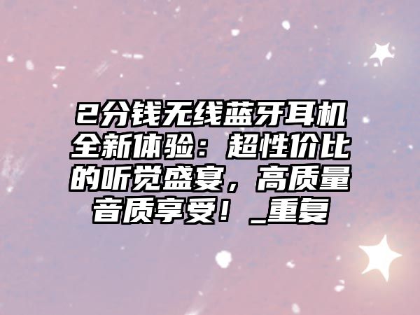 2分錢無線藍牙耳機全新體驗：超性價比的聽覺盛宴，高質(zhì)量音質(zhì)享受！_重復