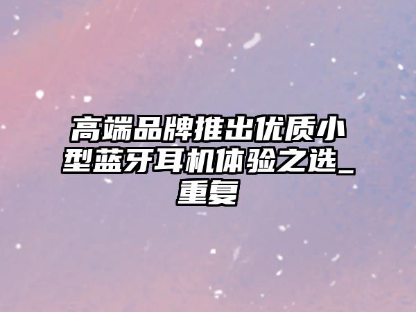 高端品牌推出優(yōu)質(zhì)小型藍牙耳機體驗之選_重復