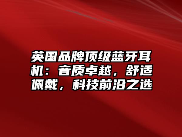 英國品牌頂級(jí)藍(lán)牙耳機(jī)：音質(zhì)卓越，舒適佩戴，科技前沿之選