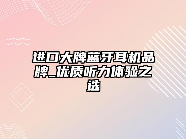 進(jìn)口大牌藍(lán)牙耳機(jī)品牌_優(yōu)質(zhì)聽力體驗(yàn)之選