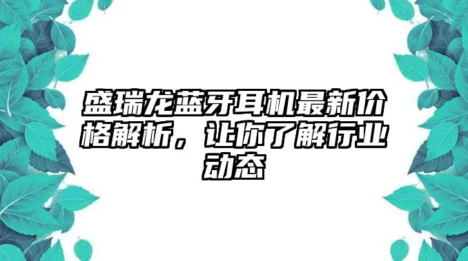 盛瑞龍藍(lán)牙耳機(jī)最新價格解析，讓你了解行業(yè)動態(tài)