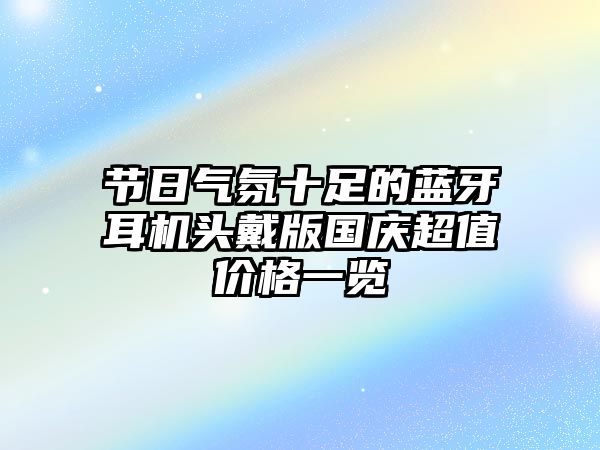 節(jié)日氣氛十足的藍(lán)牙耳機(jī)頭戴版國慶超值價(jià)格一覽