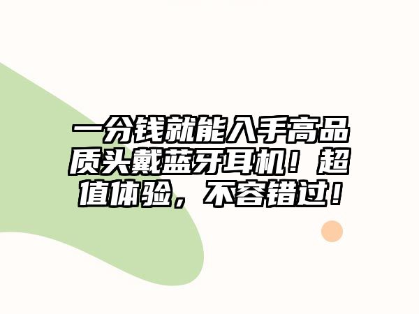 一分錢就能入手高品質(zhì)頭戴藍(lán)牙耳機！超值體驗，不容錯過！