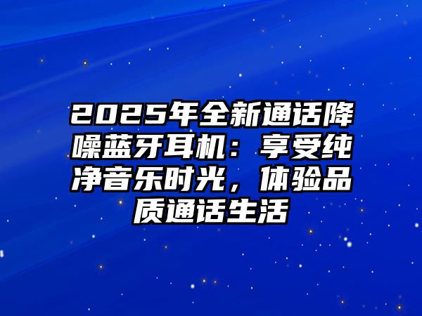 2025年全新通話(huà)降噪藍(lán)牙耳機(jī)：享受純凈音樂(lè)時(shí)光，體驗(yàn)品質(zhì)通話(huà)生活