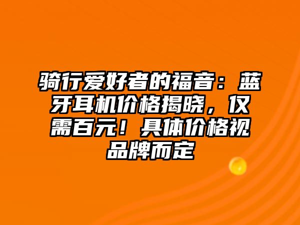 騎行愛(ài)好者的福音：藍(lán)牙耳機(jī)價(jià)格揭曉，僅需百元！具體價(jià)格視品牌而定