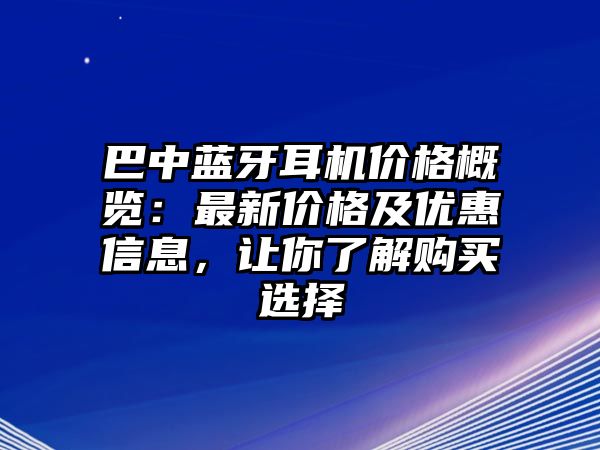 巴中藍牙耳機價格概覽：最新價格及優(yōu)惠信息，讓你了解購買選擇