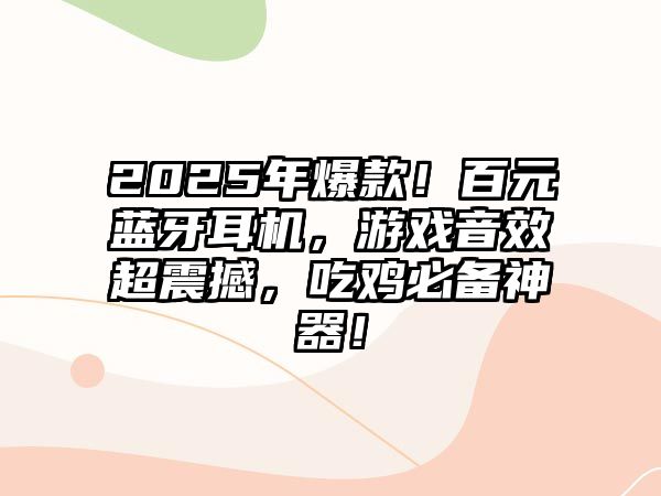 2025年爆款！百元藍(lán)牙耳機(jī)，游戲音效超震撼，吃雞必備神器！