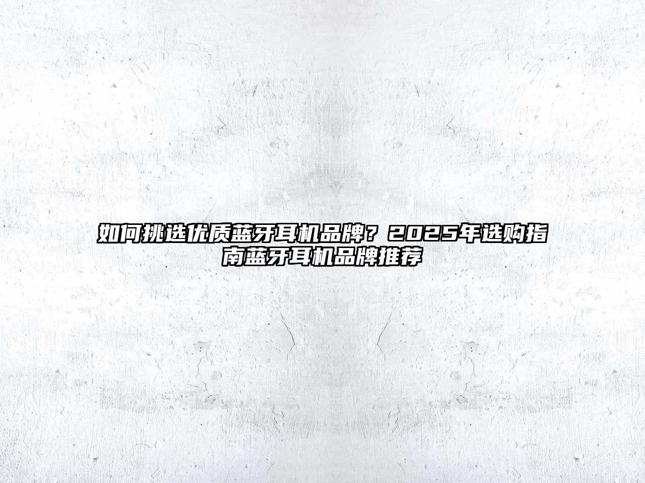 如何挑選優(yōu)質(zhì)藍(lán)牙耳機(jī)品牌？2025年選購(gòu)指南藍(lán)牙耳機(jī)品牌推薦