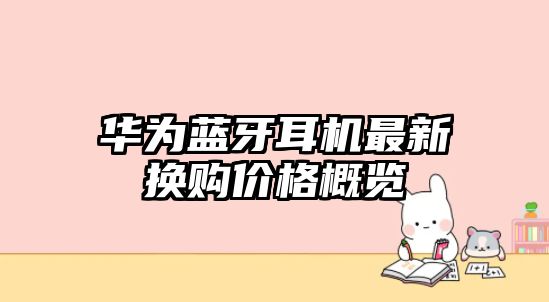 華為藍(lán)牙耳機(jī)最新?lián)Q購價(jià)格概覽