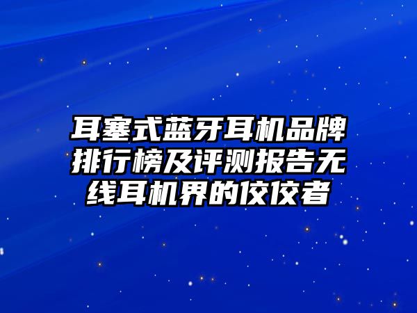 耳塞式藍(lán)牙耳機(jī)品牌排行榜及評(píng)測(cè)報(bào)告無線耳機(jī)界的佼佼者
