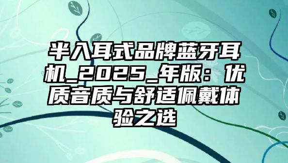 半入耳式品牌藍(lán)牙耳機(jī)_2025_年版：優(yōu)質(zhì)音質(zhì)與舒適佩戴體驗(yàn)之選