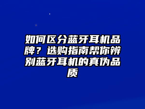 如何區(qū)分藍牙耳機品牌？選購指南幫你辨別藍牙耳機的真?zhèn)纹焚|