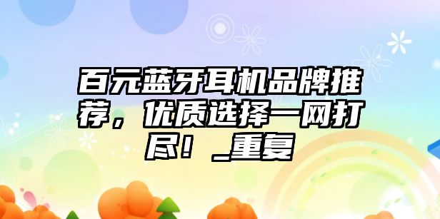 百元藍(lán)牙耳機(jī)品牌推薦，優(yōu)質(zhì)選擇一網(wǎng)打盡！_重復(fù)