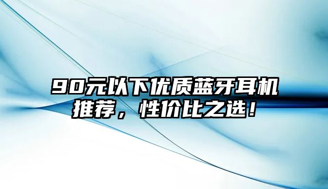 90元以下優(yōu)質(zhì)藍(lán)牙耳機(jī)推薦，性價(jià)比之選！