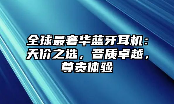 全球最奢華藍(lán)牙耳機(jī)：天價(jià)之選，音質(zhì)卓越，尊貴體驗(yàn)