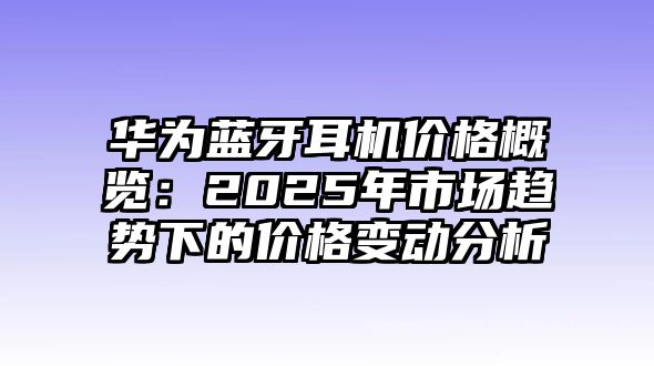 華為藍(lán)牙耳機(jī)價(jià)格概覽：2025年市場趨勢下的價(jià)格變動(dòng)分析