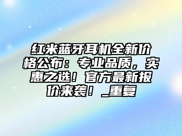 紅米藍(lán)牙耳機全新價格公布：專業(yè)品質(zhì)，實惠之選！官方最新報價來襲！_重復(fù)
