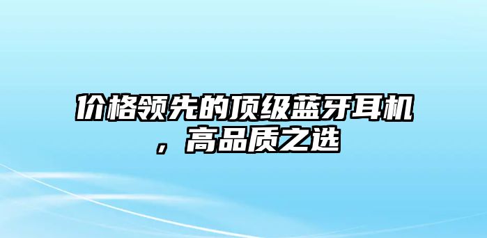 價格領(lǐng)先的頂級藍牙耳機，高品質(zhì)之選