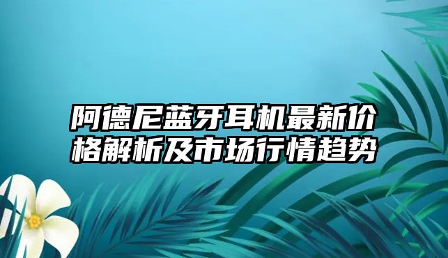 阿德尼藍(lán)牙耳機(jī)最新價格解析及市場行情趨勢