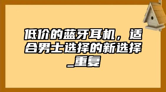 低價(jià)的藍(lán)牙耳機(jī)，適合男士選擇的新選擇_重復(fù)