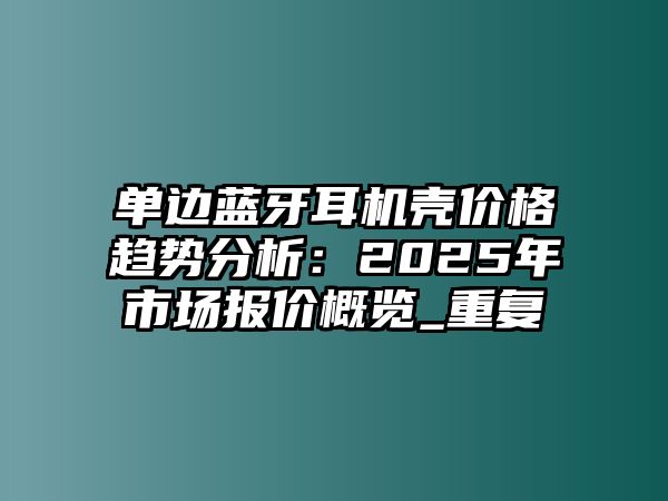 單邊藍(lán)牙耳機(jī)殼價格趨勢分析：2025年市場報價概覽_重復(fù)