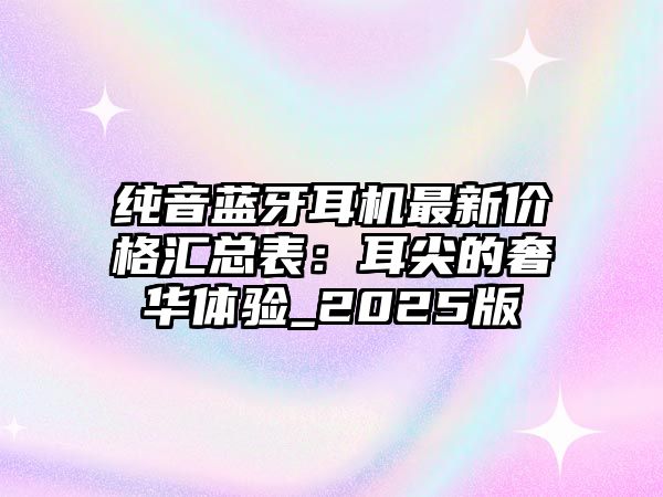 純音藍牙耳機最新價格匯總表：耳尖的奢華體驗_2025版