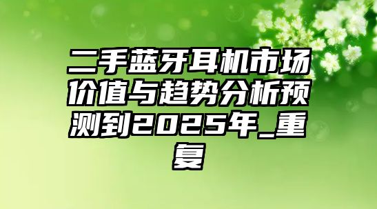 二手藍(lán)牙耳機(jī)市場價值與趨勢分析預(yù)測到2025年_重復(fù)