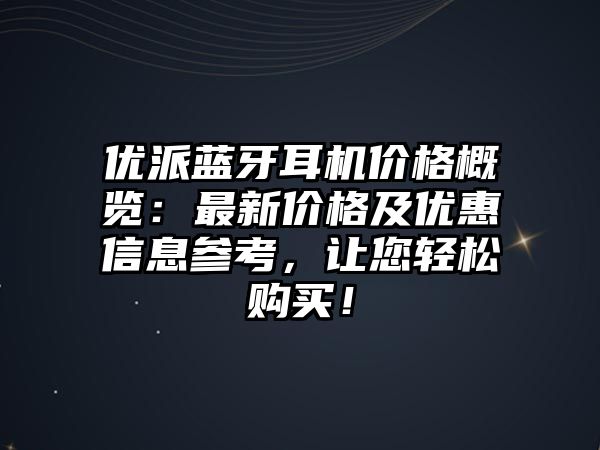 優(yōu)派藍牙耳機價格概覽：最新價格及優(yōu)惠信息參考，讓您輕松購買！