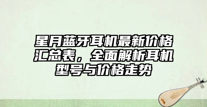 星月藍牙耳機最新價格匯總表，全面解析耳機型號與價格走勢
