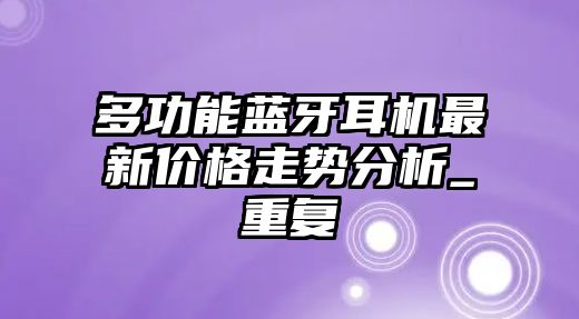 多功能藍(lán)牙耳機(jī)最新價(jià)格走勢(shì)分析_重復(fù)
