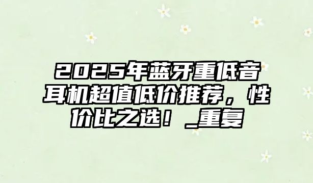 2025年藍牙重低音耳機超值低價推薦，性價比之選！_重復(fù)