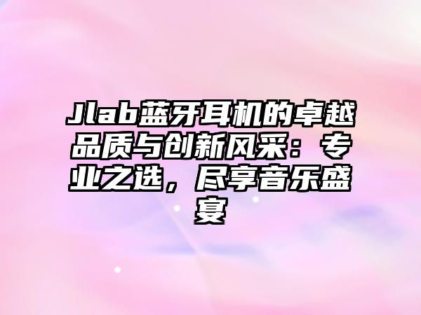 Jlab藍牙耳機的卓越品質(zhì)與創(chuàng)新風采：專業(yè)之選，盡享音樂盛宴