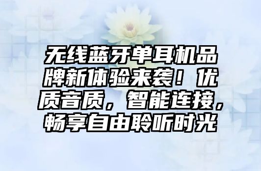 無線藍牙單耳機品牌新體驗來襲！優(yōu)質(zhì)音質(zhì)，智能連接，暢享自由聆聽時光