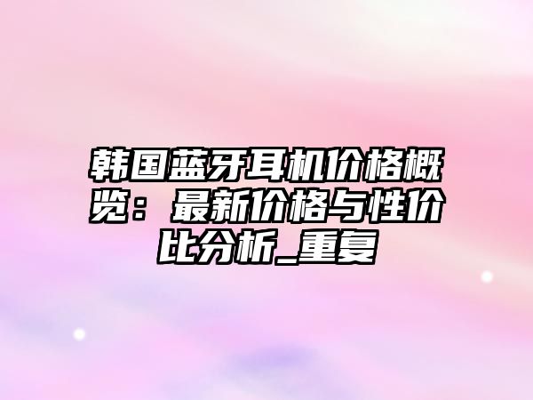 韓國藍(lán)牙耳機(jī)價格概覽：最新價格與性價比分析_重復(fù)