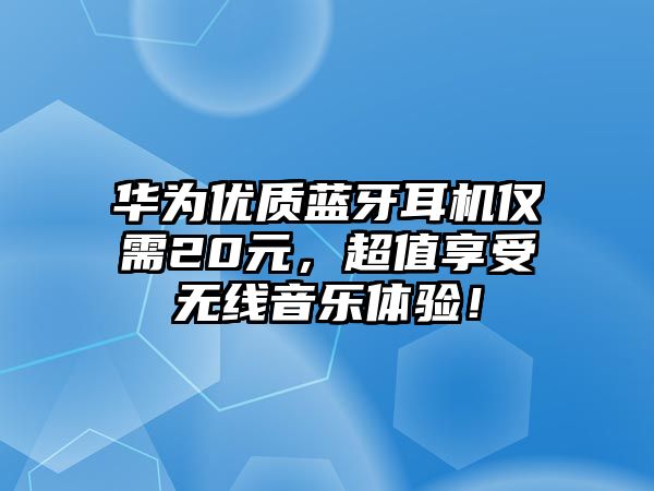 華為優(yōu)質(zhì)藍(lán)牙耳機僅需20元，超值享受無線音樂體驗！