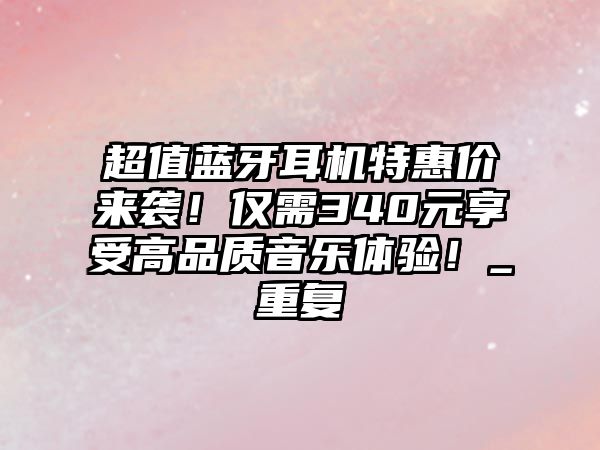 超值藍(lán)牙耳機(jī)特惠價(jià)來(lái)襲！僅需340元享受高品質(zhì)音樂(lè)體驗(yàn)！_重復(fù)