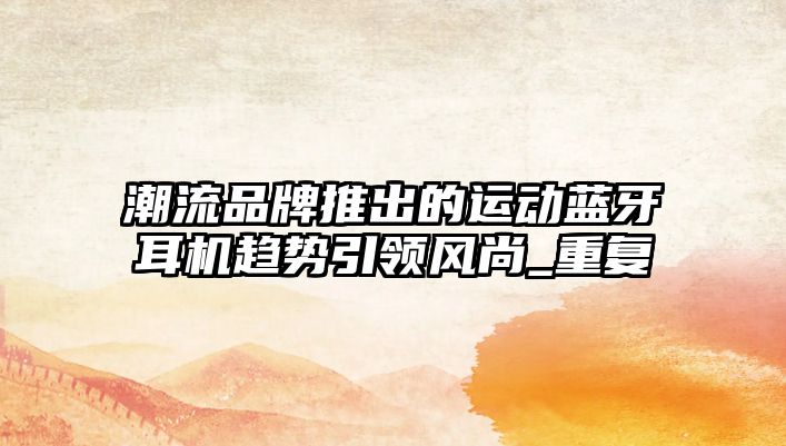 潮流品牌推出的運(yùn)動(dòng)藍(lán)牙耳機(jī)趨勢引領(lǐng)風(fēng)尚_重復(fù)