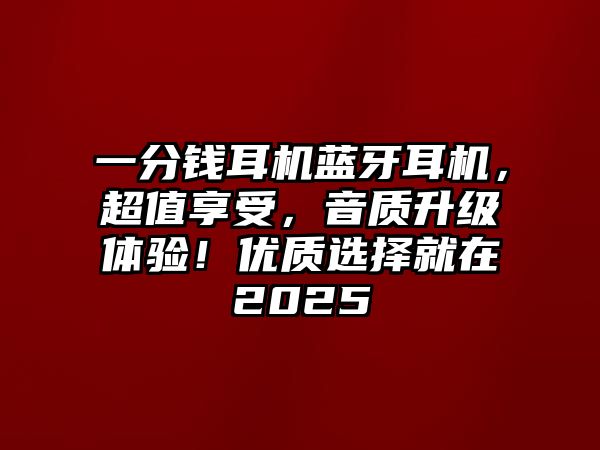一分錢耳機(jī)藍(lán)牙耳機(jī)，超值享受，音質(zhì)升級(jí)體驗(yàn)！優(yōu)質(zhì)選擇就在2025