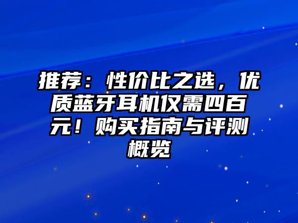 推薦：性價比之選，優(yōu)質藍牙耳機僅需四百元！購買指南與評測概覽