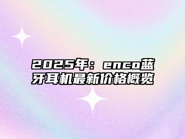 2025年：enco藍(lán)牙耳機(jī)最新價(jià)格概覽