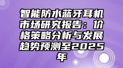 智能防水藍牙耳機市場研究報告：價格策略分析與發(fā)展趨勢預(yù)測至2025年