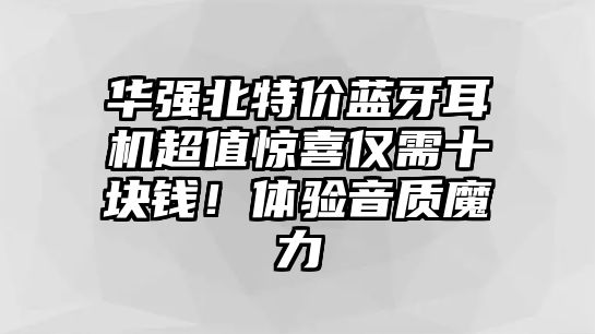華強北特價藍牙耳機超值驚喜僅需十塊錢！體驗音質魔力
