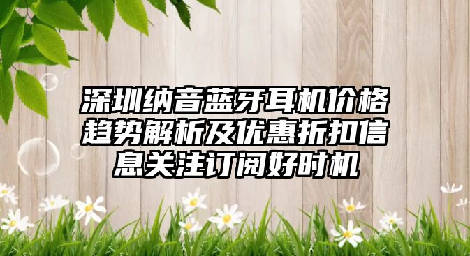 深圳納音藍牙耳機價格趨勢解析及優(yōu)惠折扣信息關(guān)注訂閱好時機
