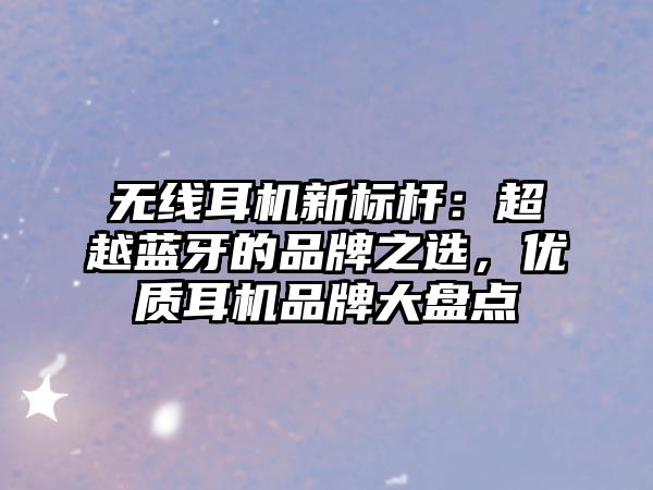 無線耳機(jī)新標(biāo)桿：超越藍(lán)牙的品牌之選，優(yōu)質(zhì)耳機(jī)品牌大盤點(diǎn)