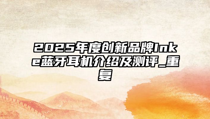 2025年度創(chuàng)新品牌Inke藍(lán)牙耳機(jī)介紹及測評_重復(fù)