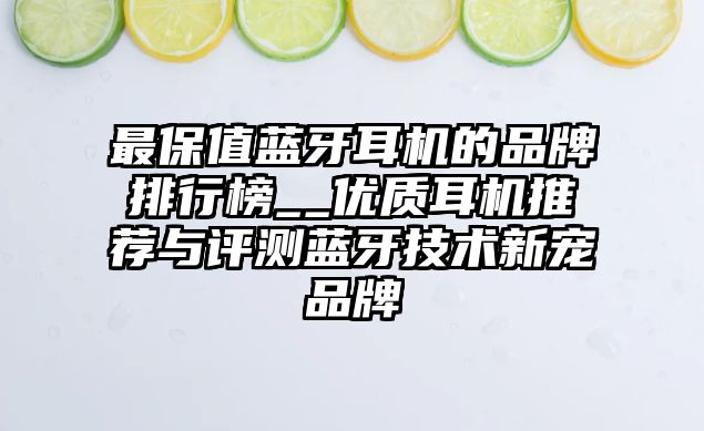 最保值藍(lán)牙耳機(jī)的品牌排行榜__優(yōu)質(zhì)耳機(jī)推薦與評(píng)測(cè)藍(lán)牙技術(shù)新寵品牌
