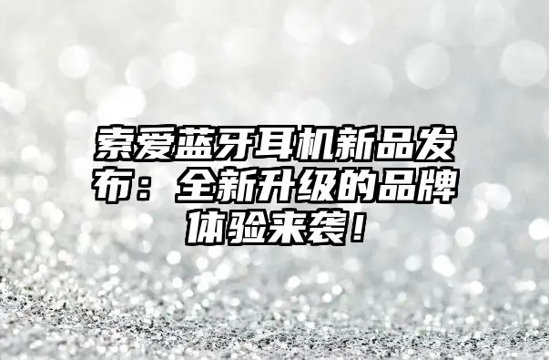 索愛藍(lán)牙耳機(jī)新品發(fā)布：全新升級(jí)的品牌體驗(yàn)來襲！